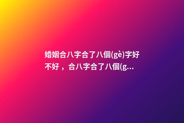 婚姻合八字合了八個(gè)字好不好，合八字合了八個(gè)字是好還是壞？ 合八個(gè)字的婚姻好嗎，八字合婚八個(gè)字都合了好不好？